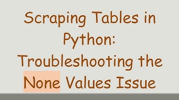 Scraping Tables in Python: Troubleshooting the None Values Issue