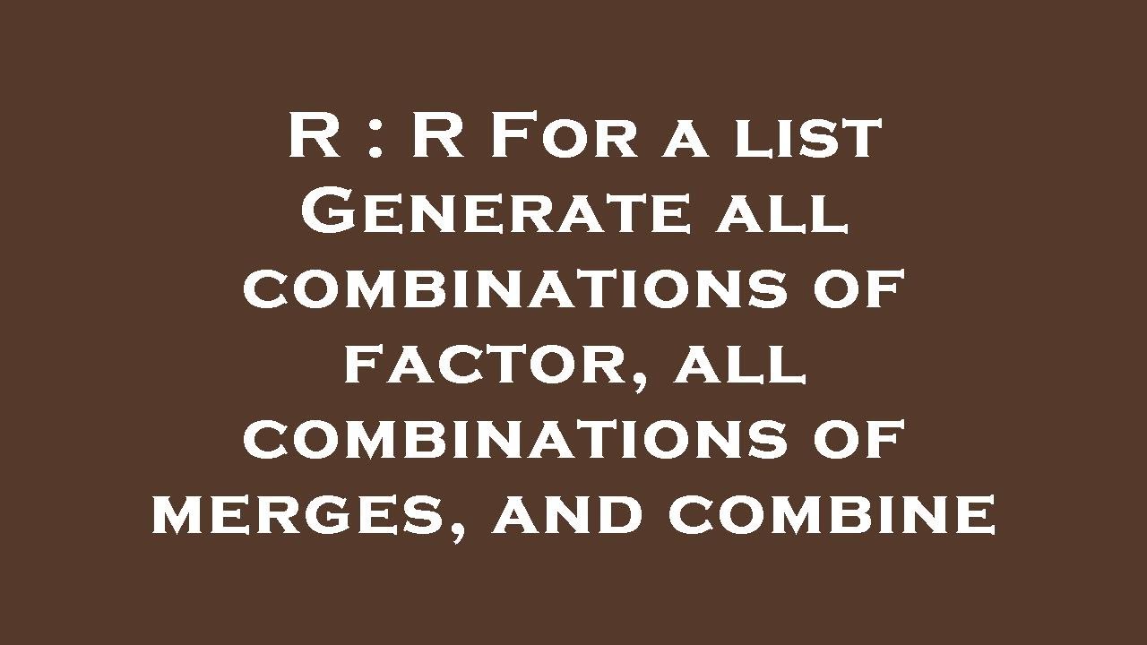 R R For a list Generate all combinations of factor, all combinations