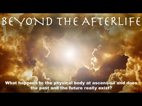 BEYOND THE AFTERLIFE: What happens to the physical body at ascension, does past and the future exist