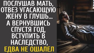 Послушав мать, отвез угасающую жену в глухомань… А приехав через год за наследством, едва не ошалел…