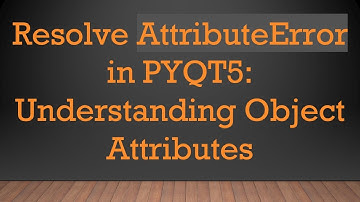 Resolve AttributeError in PYQT5: Understanding Object Attributes