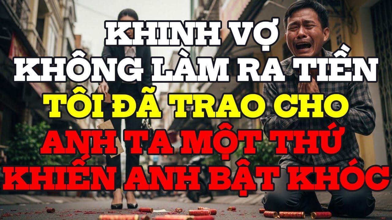 Khinh Vợ Không Làm Ra Tiền, Tôi Đã Trao Cho Anh Ta MỘT THỨ KHIẾN ANH BẬT KHÓC