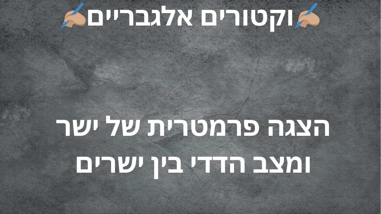 ✨וקטורים אלגבריים✨ הצגה פרמטרית של ישר ומצב הדדי בין ישרים