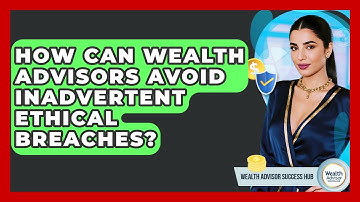 How Can Wealth Advisors Avoid Inadvertent Ethical Breaches? - Wealth Advisor Success Hub