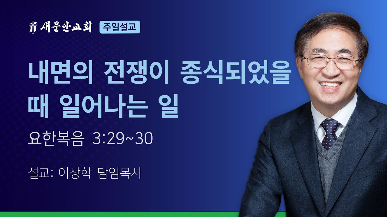 [새문안교회 이상학목사 설교] 내면의 전쟁이 종식되었을 때 일어나는 일 (요한복음 3:29~30)