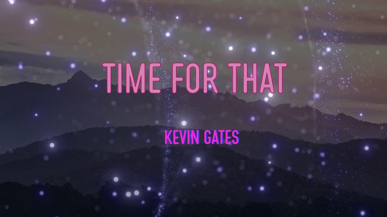 Kevin Gates Time for That Lyrics Do you think I'll ever need your