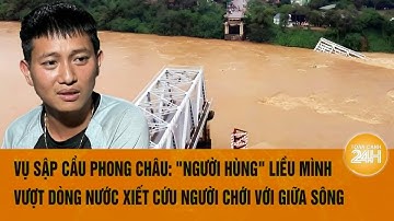 Vụ sập cầu Phong Châu: "Người hùng" liều mình vượt dòng nước xiết cứu người chới với giữa sông