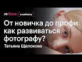 От новичка до профи: как развиваться фотографу? Татьяна Щелокова (Академия re:Store)