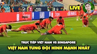 Trực tiếp Việt Nam vs Singapore: Việt Nam tung đội hình mạnh nhất