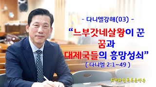 수요강해설교 · 03.25 다니엘강해(03) 느부갓네살왕이 꾼 꿈과 대제국들의 흥망성쇠(단2:1~49)