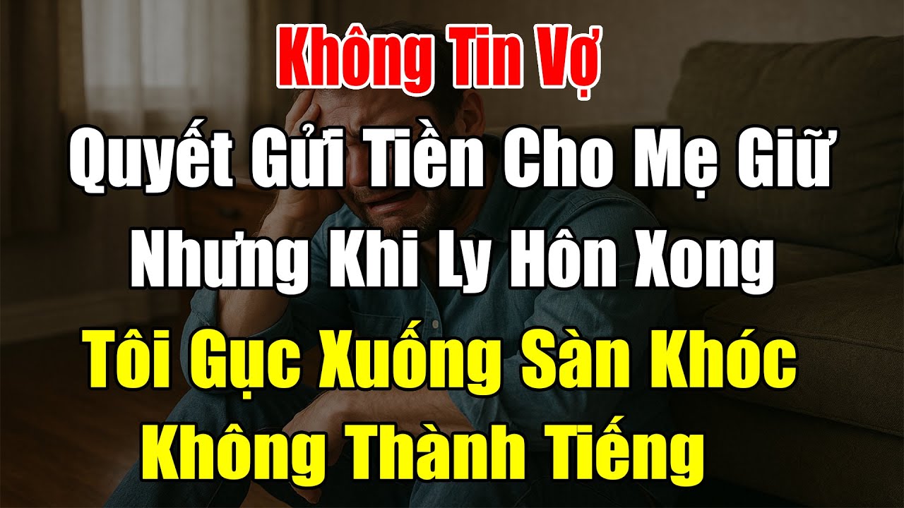 Không Tin Vợ, Quyết Gửi Tiền Cho Mẹ Giữ, Ly Hôn Xong, Tôi Ngồi Bệt Dưới Sàn Khóc Không Thành Tiếng