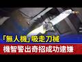 「無人機」吸走刀械 機智警出奇招成功逮嫌
