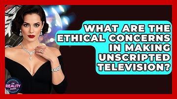 What Are the Ethical Concerns in Making Unscripted Television? | The Reality Radar
