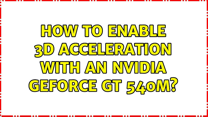 Ubuntu: How to enable 3D acceleration with an Nvidia Geforce GT 540M? (2 Solutions!!)