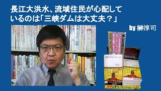 長江大洪水、流域住民が心配しているのは「三峡ダムは大丈夫？」　by榊淳司