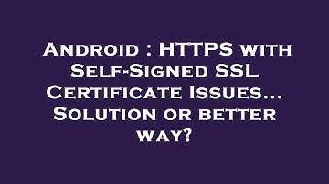 Android : HTTPS with Self-Signed SSL Certificate Issues... Solution or better way?