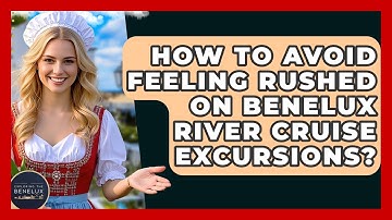 How To Avoid Feeling Rushed On Benelux River Cruise Excursions? - Exploring The Benelux