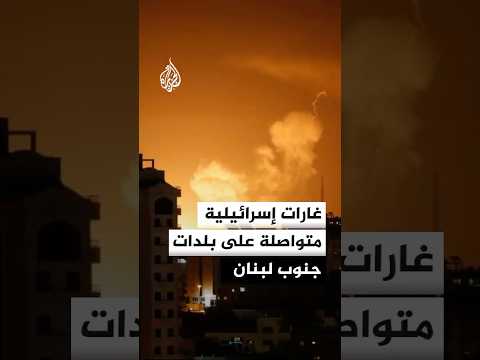 غارات إسرائيلية متواصلة على بلدات جنوب لبنان