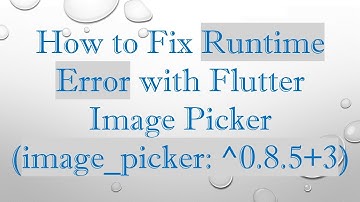 How to Fix Runtime Error with Flutter Image Picker (image_picker: ^0.8.5+3)