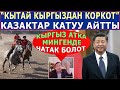 "КЫТАЙ КЫРГЫЗДАН КОРКОТ"! КАЗАКТАР КЫРГЫЗДАР ТУУРАЛУУ УШУНДАЙ ДЕДИ!