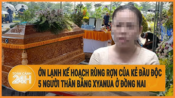 Vấn đề hôm nay: Ớn lạnh kế hoạch rùng rợn của kẻ đầu độc 5 người thân bằng xyanua ở Đồng Nai