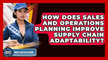 How Does Sales And Operations Planning Improve Supply Chain Adaptability? - Smart Logistics Network