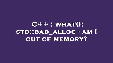 C++ : what(): std::bad_alloc - am I out of memory?