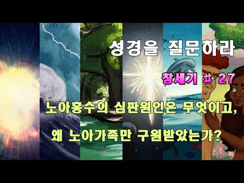 # 창세기 27 강   노아홍수의   심판원인은 무엇이고,  왜 노아만 구원받았는가?구약을 질문하라