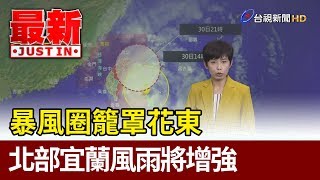 暴風圈籠罩花東北部宜蘭風雨將增強【最新快訊】