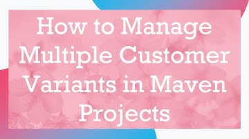How to Manage Multiple Customer Variants in Maven Projects