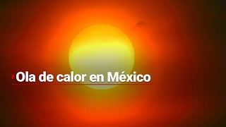 Ya llegó la primera OLA DE CALOR en México | ¿Cómo afecta?