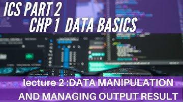 ICS PART 2 CHAPTER 1 DATA BASICS| LECTURE 2| DATA MANIPULATION | MANAGING OUTPUT RESULT |