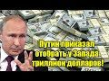 Сенсация! Путин приказал отобрать у Запада триллион долларов!