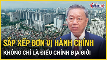 Tổng Bí thư Tô Lâm: Sắp xếp lại đơn vị hành chính các cấp không chỉ là điều chỉnh địa giới
