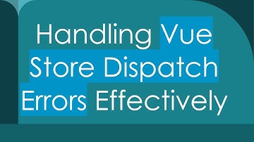 Handling Vue Store Dispatch Errors Effectively