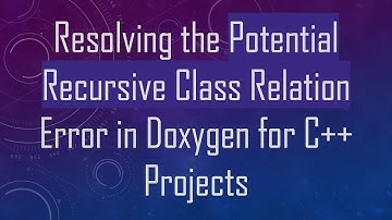 Resolving the Potential Recursive Class Relation Error in Doxygen for C++ Projects