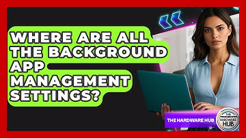 Where Are All The Background App Management Settings? - The Hardware Hub