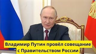 Владимир Путин провёл совещание с Правительством России — главные темы и решения