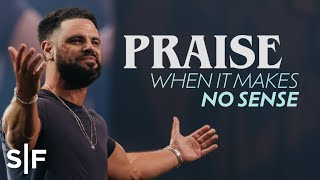 Praise When It Makes No Sense | Steven Furtick