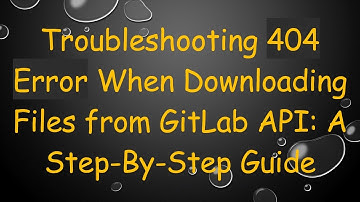 Troubleshooting 404 Error When Downloading Files from GitLab API: A Step-By-Step Guide