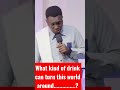 What kind of drink can turn this world around? || Prophet Joel Ogebe