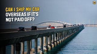 Can I Ship My Car Overseas if It's Not Paid Off? | International Auto Transport Guide