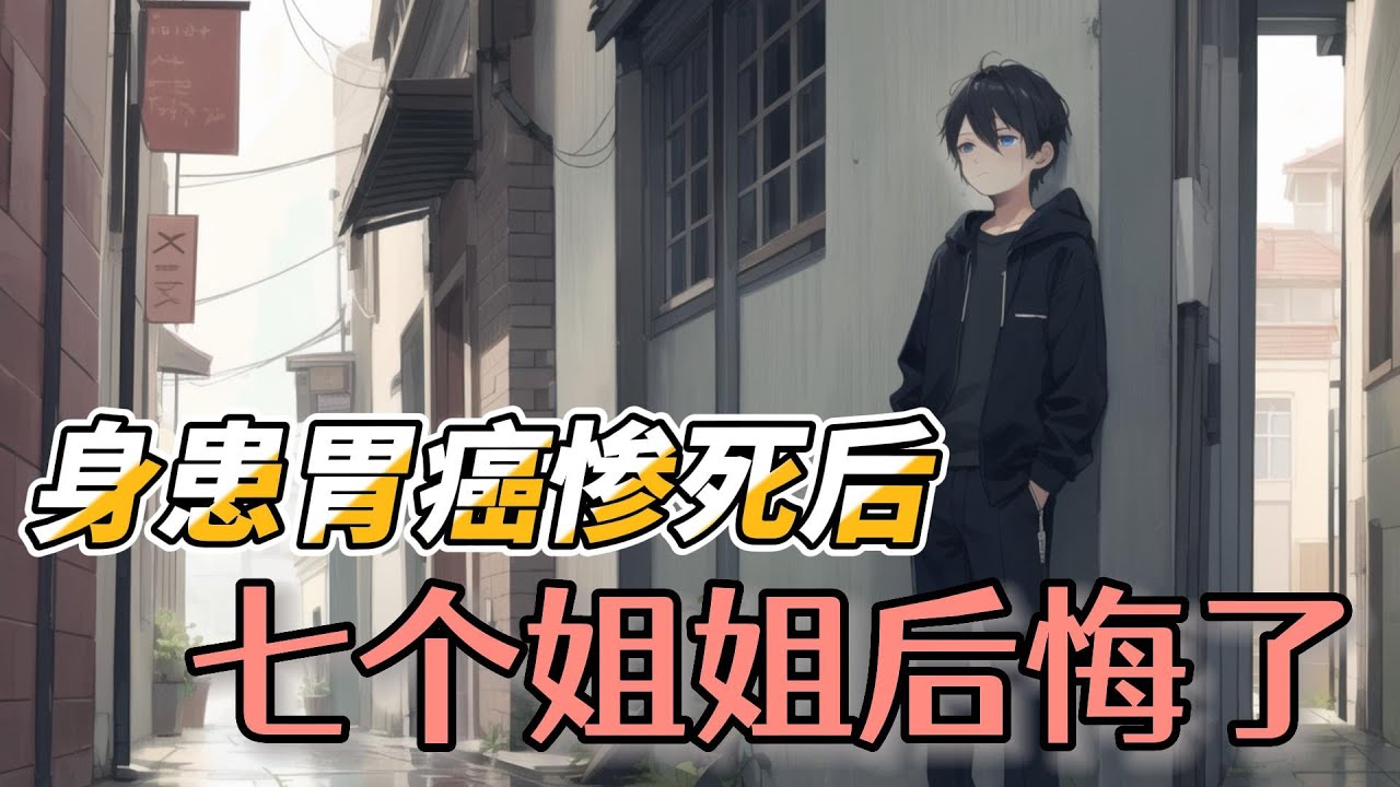 《身患胃癌惨死后，七个姐姐后悔了》EP1-124 我因胃癌死去后，七个姐姐全都拍手叫好，可一段时间后，她们才发现早已离不开我。 #都市 #冒险 #校园 #重生