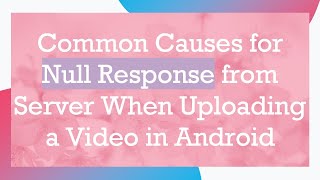 Common Causes for Null Response from Server When Uploading a Video in Android