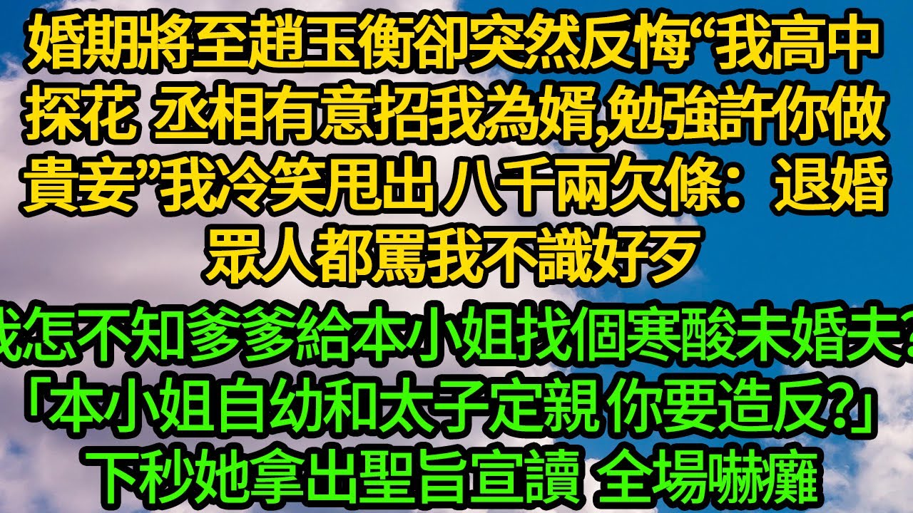 婚期將至趙玉衡卻突然反悔“我高中探花，丞相有意招我為婿，勉強許你做貴妾”我冷笑甩出八千兩欠條：退婚，眾人都罵我不識好歹「本小姐自幼和太子定親,你要造反？」