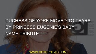 Duchess of York moved to tears by Princess Eugenie’s baby name tribute