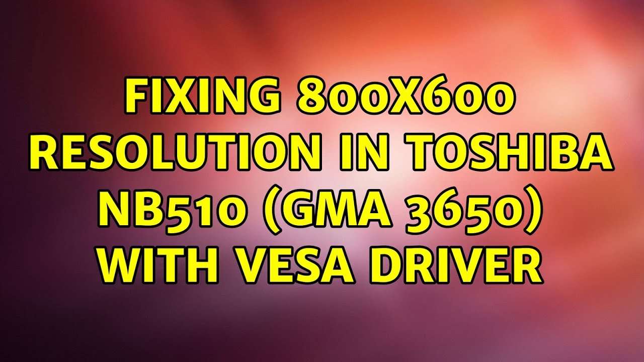 Fixing 800x600 Resolution In Toshiba Nb510 Gma 3650 With Vesa Driver 2 Solutions Youtube