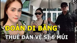 Đoàn Di Băng lộ chi phí SỐC thuê dàn vệ sĩ 6 múi bảo vệ 24/24