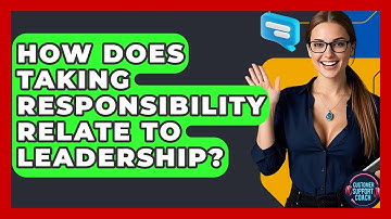 How Does Taking Responsibility Relate To Leadership? - Customer Support Coach