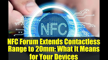 NFC Forum Extends Contactless Range to 20mm: What It Means for Your Devices